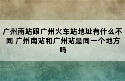 广州南站跟广州火车站地址有什么不同 广州南站和广州站是同一个地方吗